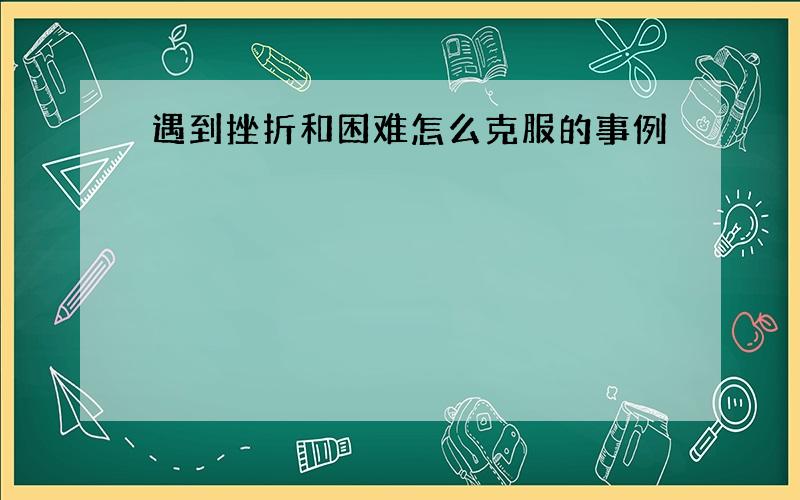 遇到挫折和困难怎么克服的事例