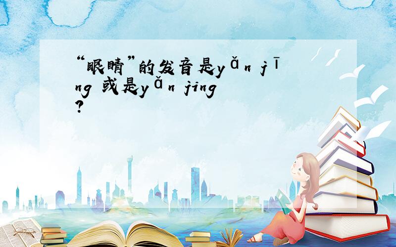 “眼睛”的发音是yǎn jīng 或是yǎn jing ?