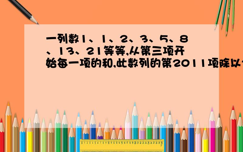 一列数1、1、2、3、5、8、13、21等等,从第三项开始每一项的和,此数列的第2011项除以25的余数是