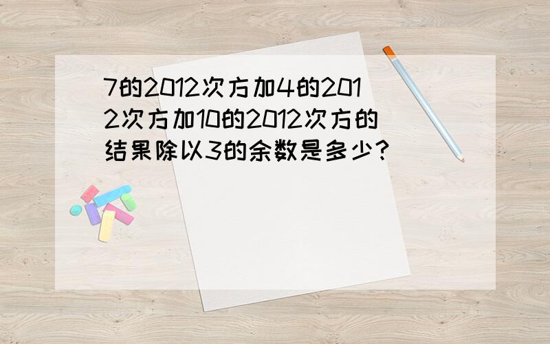 7的2012次方加4的2012次方加10的2012次方的结果除以3的余数是多少?