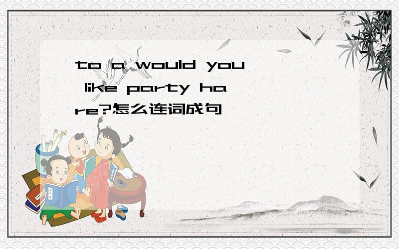 to a would you like party hare?怎么连词成句