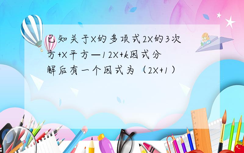 已知关于X的多项式2X的3次方+X平方—12X+k因式分解后有一个因式为（2X+1）