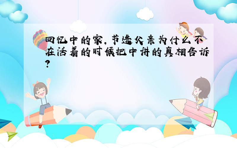 回忆中的家,节选父亲为什么不在活着的时候把中讲的真相告诉?