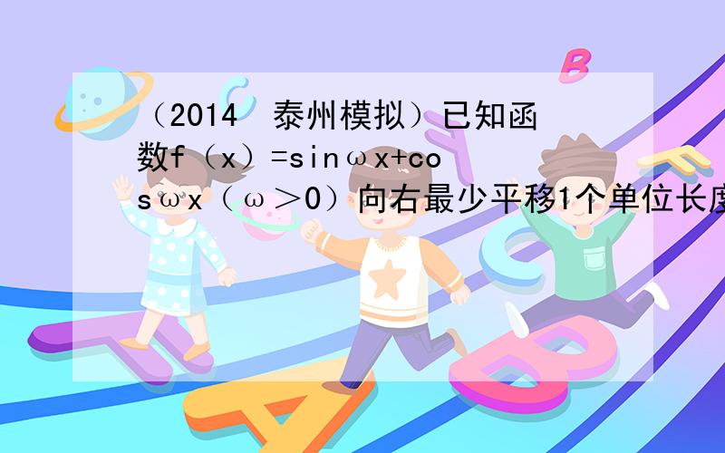 （2014•泰州模拟）已知函数f（x）=sinωx+cosωx（ω＞0）向右最少平移1个单位长度后为偶函数，则ω的最小值