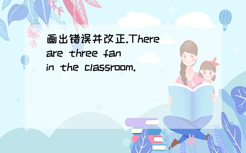 画出错误并改正.There are three fan in the classroom.