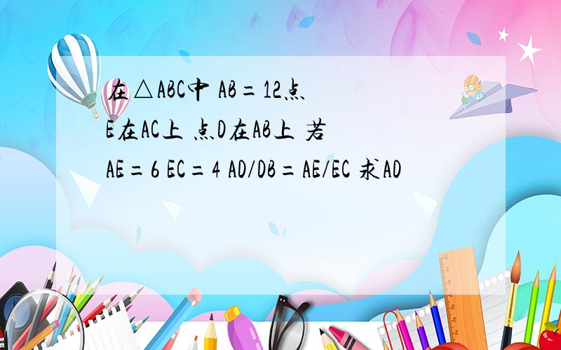 在△ABC中 AB=12点 E在AC上 点D在AB上 若AE=6 EC=4 AD/DB=AE/EC 求AD