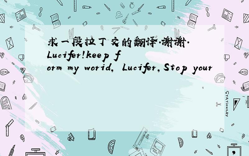 求一段拉丁文的翻译.谢谢. Lucifer!keep form my worid, Lucifer,Stop your