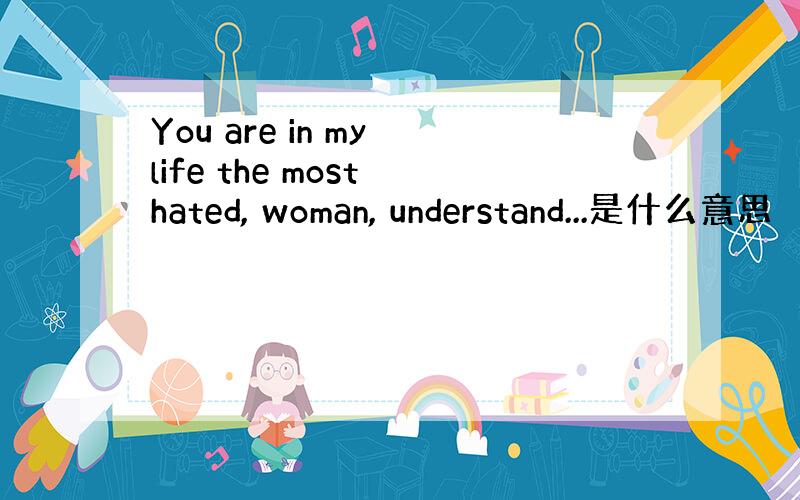 You are in my life the most hated, woman, understand...是什么意思