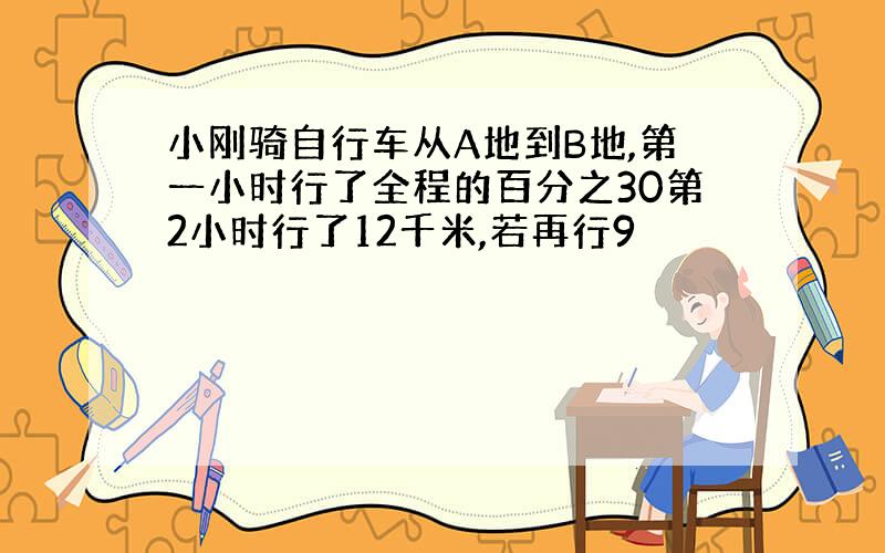 小刚骑自行车从A地到B地,第一小时行了全程的百分之30第2小时行了12千米,若再行9