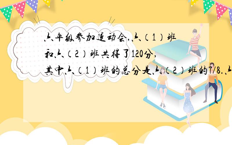 六年级参加运动会,六（1）班和六（2）班共得了120分,其中六（1）班的总分是六（2）班的7/8.六（1）班和六（2）班