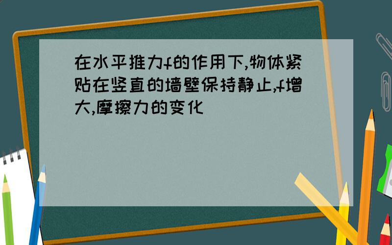 在水平推力f的作用下,物体紧贴在竖直的墙壁保持静止,f增大,摩擦力的变化