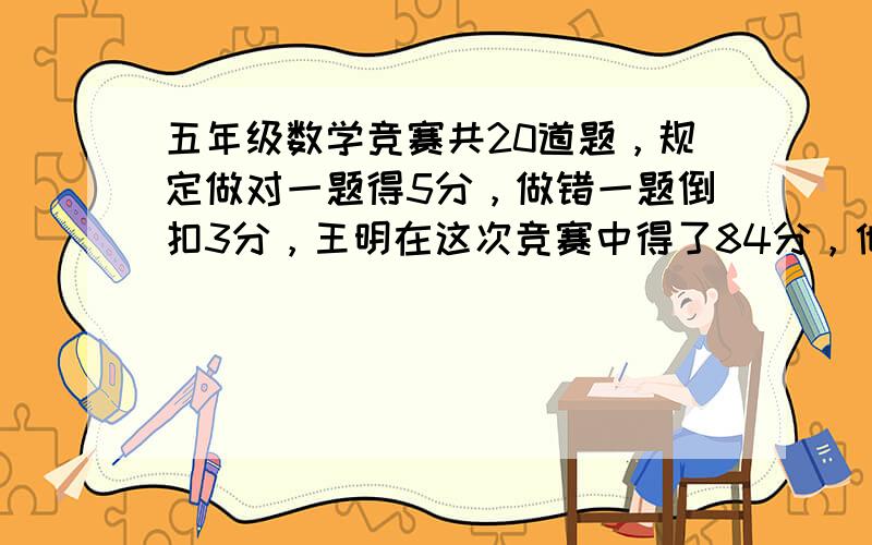 五年级数学竞赛共20道题，规定做对一题得5分，做错一题倒扣3分，王明在这次竞赛中得了84分，他做错了几道题？