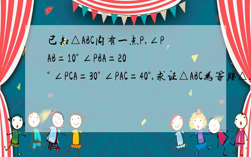 已知△ABC内有一点P,∠PAB=10° ∠PBA=20° ∠PCA=30° ∠PAC=40°,求证△ABC为等腰△.