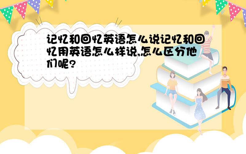 记忆和回忆英语怎么说记忆和回忆用英语怎么样说,怎么区分他们呢?