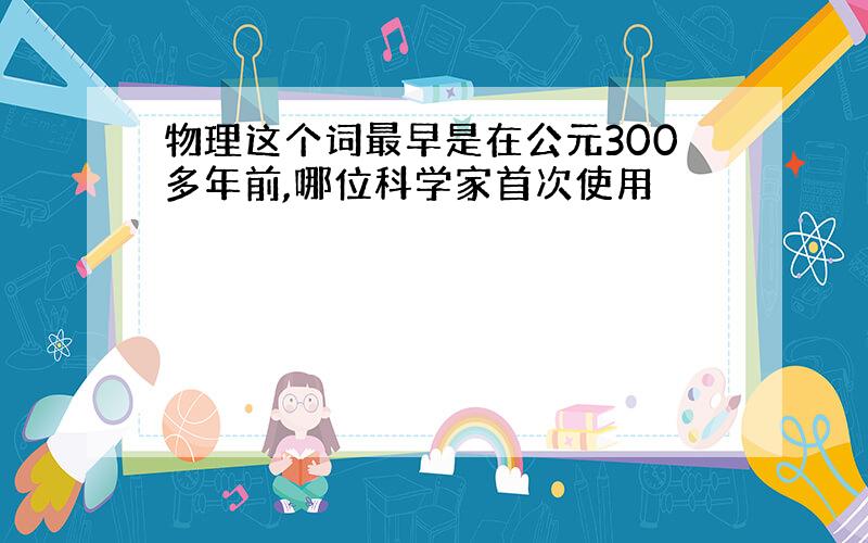 物理这个词最早是在公元300多年前,哪位科学家首次使用