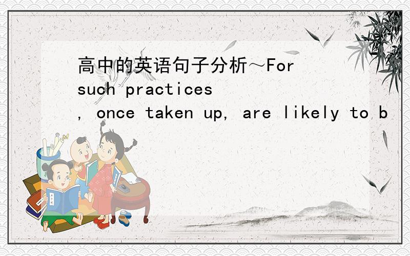 高中的英语句子分析～For such practices, once taken up, are likely to b