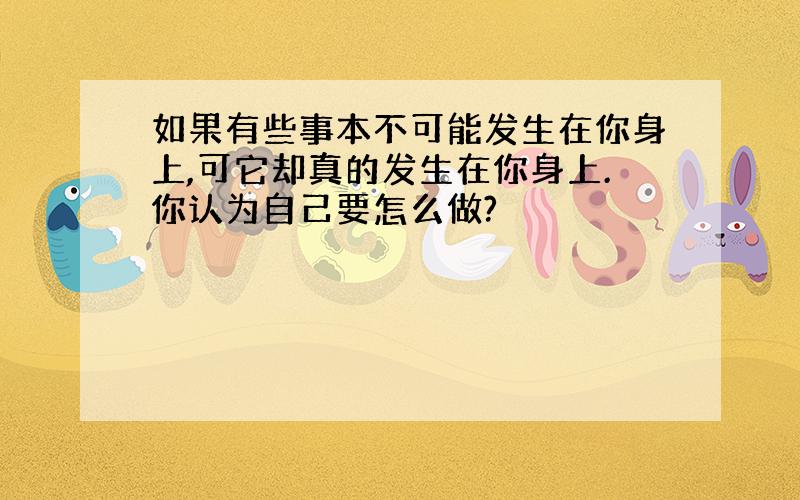 如果有些事本不可能发生在你身上,可它却真的发生在你身上.你认为自己要怎么做?