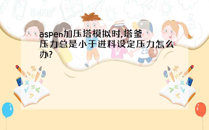 aspen加压塔模拟时,塔釜压力总是小于进料设定压力怎么办?