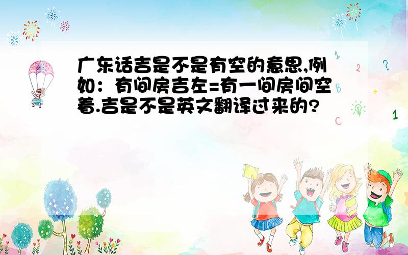 广东话吉是不是有空的意思,例如：有间房吉左=有一间房间空着.吉是不是英文翻译过来的?