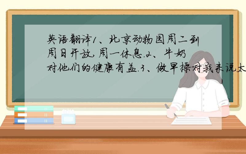 英语翻译1、北京动物园周二到周日开放,周一休息.2、牛奶对他们的健康有益.3、做早操对我来说太难了,4、Kitty于19