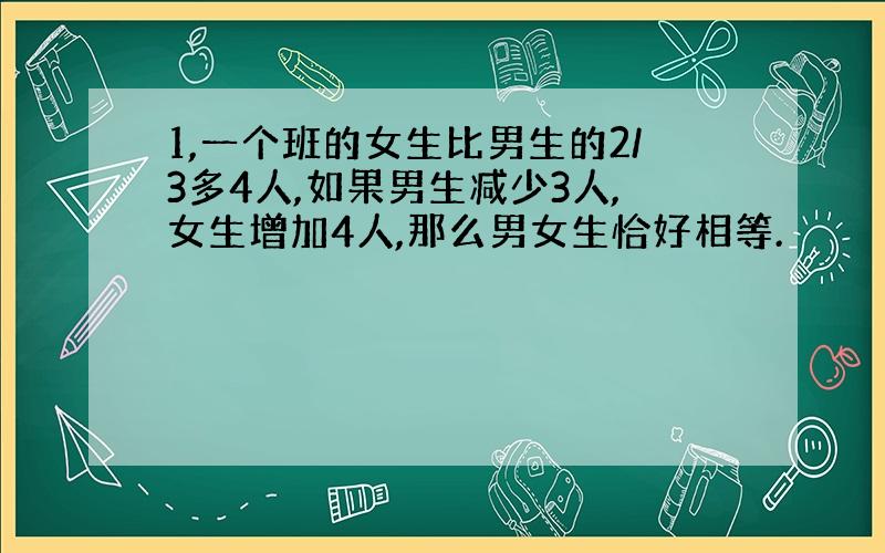 1,一个班的女生比男生的2/3多4人,如果男生减少3人,女生增加4人,那么男女生恰好相等.