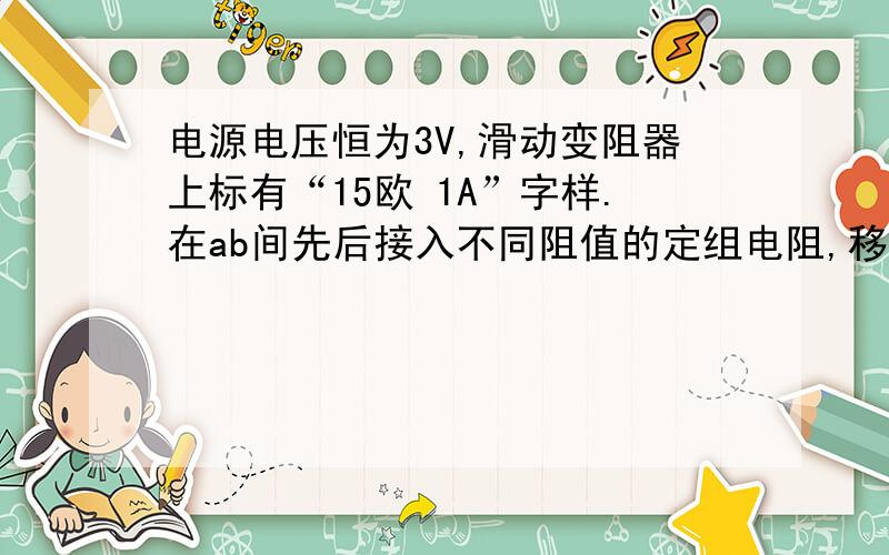 电源电压恒为3V,滑动变阻器上标有“15欧 1A”字样.在ab间先后接入不同阻值的定组电阻,移动滑片P,使电压表示数为1