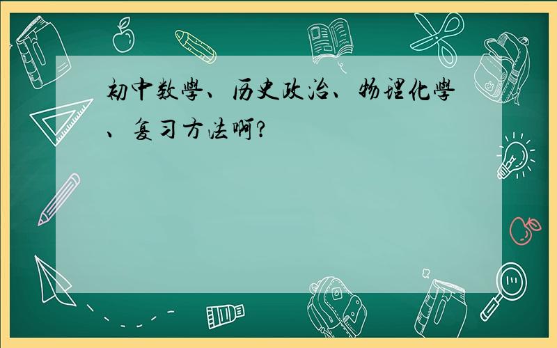 初中数学、历史政治、物理化学、复习方法啊?