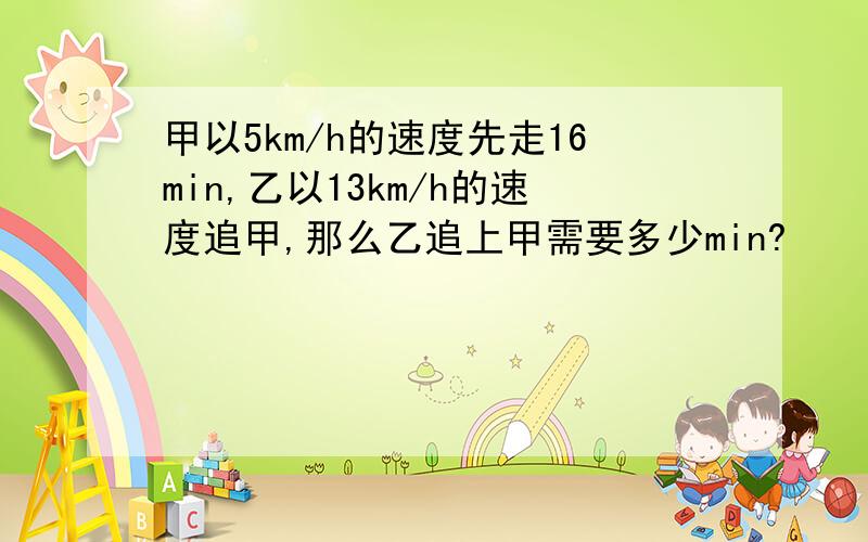 甲以5km/h的速度先走16min,乙以13km/h的速度追甲,那么乙追上甲需要多少min?