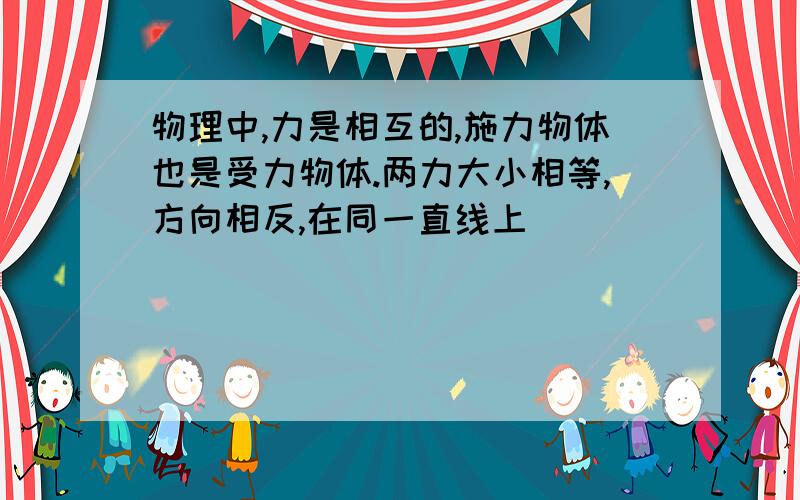 物理中,力是相互的,施力物体也是受力物体.两力大小相等,方向相反,在同一直线上