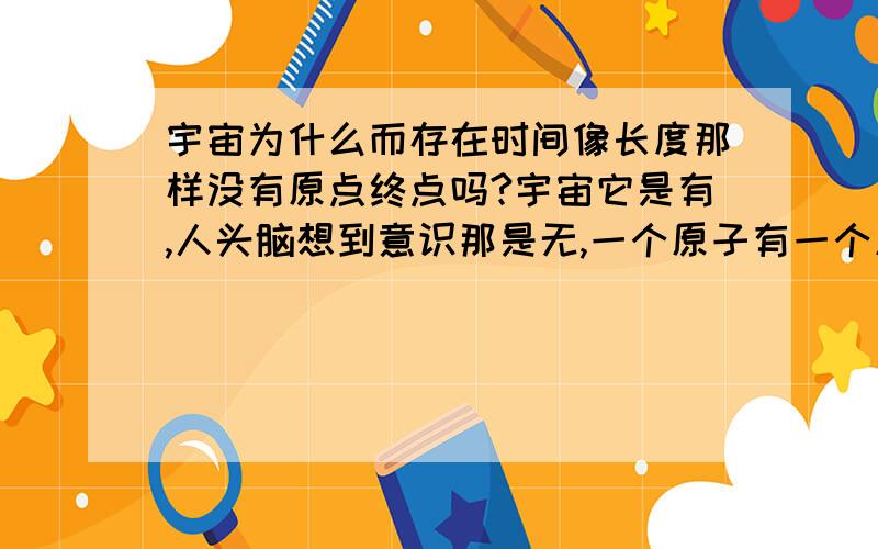 宇宙为什么而存在时间像长度那样没有原点终点吗?宇宙它是有,人头脑想到意识那是无,一个原子有一个原子无,为什么,有与无之间