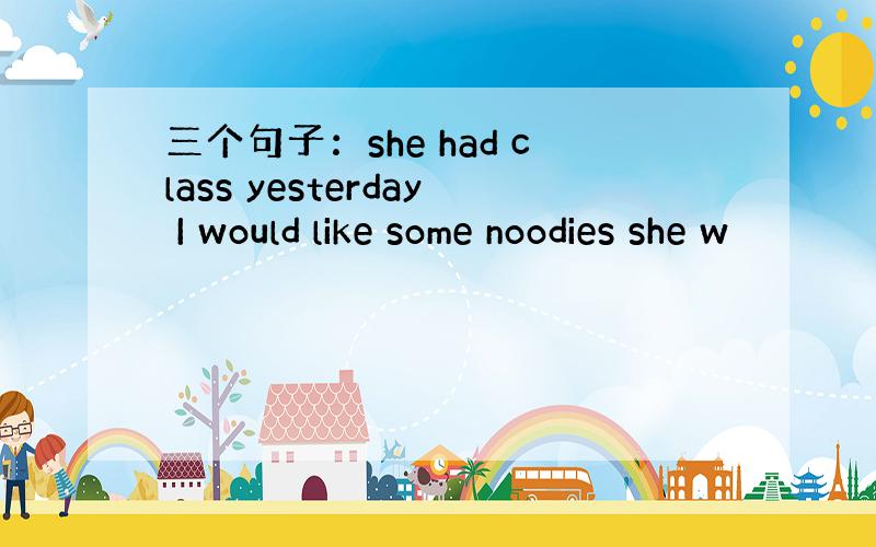 三个句子：she had class yesterday I would like some noodies she w