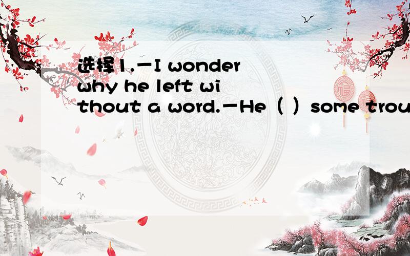 选择1.－I wonder why he left without a word.－He（ ）some trouble