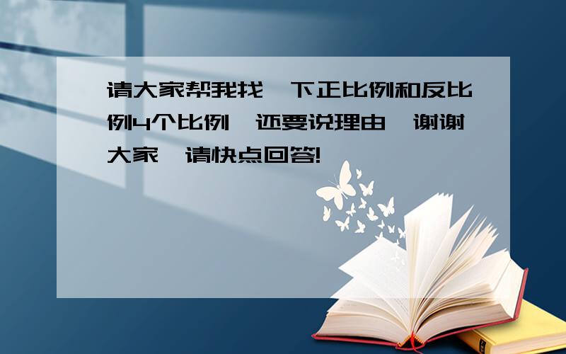 请大家帮我找一下正比例和反比例4个比例、还要说理由、谢谢大家、请快点回答!