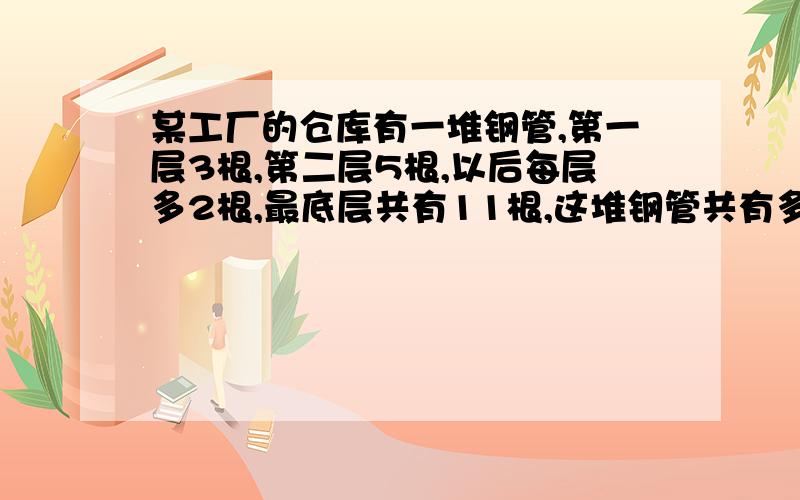 某工厂的仓库有一堆钢管,第一层3根,第二层5根,以后每层多2根,最底层共有11根,这堆钢管共有多少根?