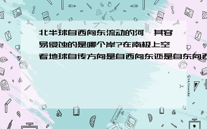 北半球自西向东流动的河,其容易侵蚀的是哪个岸?在南极上空看地球自传方向是自西向东还是自东向西,为啥