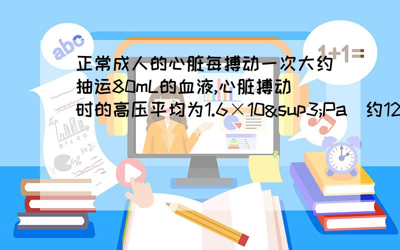 正常成人的心脏每搏动一次大约抽运80mL的血液,心脏搏动时的高压平均为1.6×10³Pa（约120mmHg）.