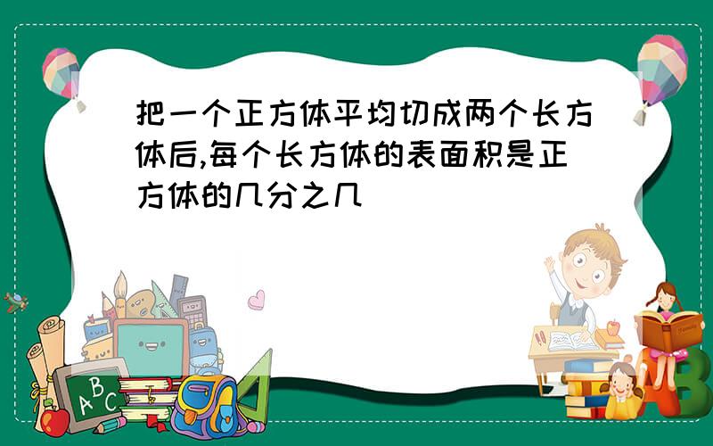 把一个正方体平均切成两个长方体后,每个长方体的表面积是正方体的几分之几