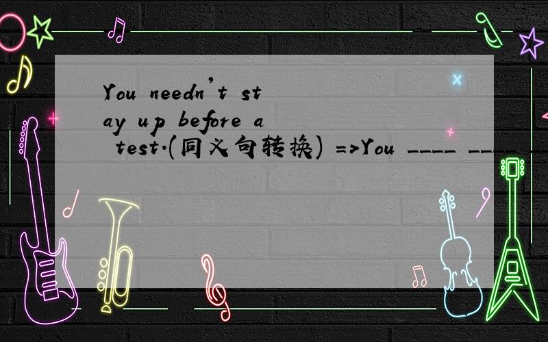 You needn't stay up before a test.(同义句转换) =>You ____ ____ __