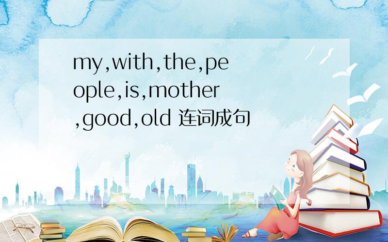 my,with,the,people,is,mother,good,old 连词成句