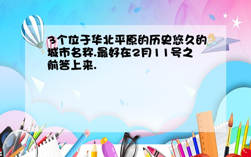 3个位于华北平原的历史悠久的城市名称.最好在2月11号之前答上来.