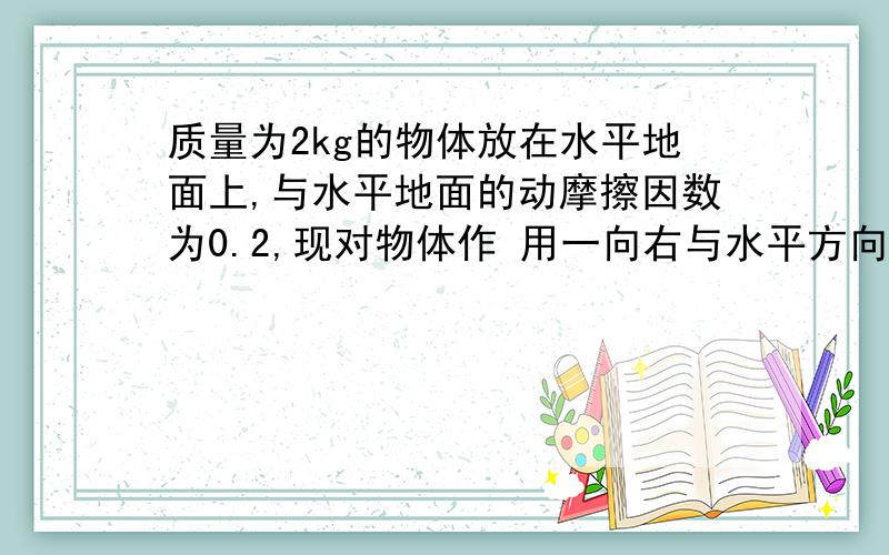 质量为2kg的物体放在水平地面上,与水平地面的动摩擦因数为0.2,现对物体作 用一向右与水平方向成37°,大小为10N的