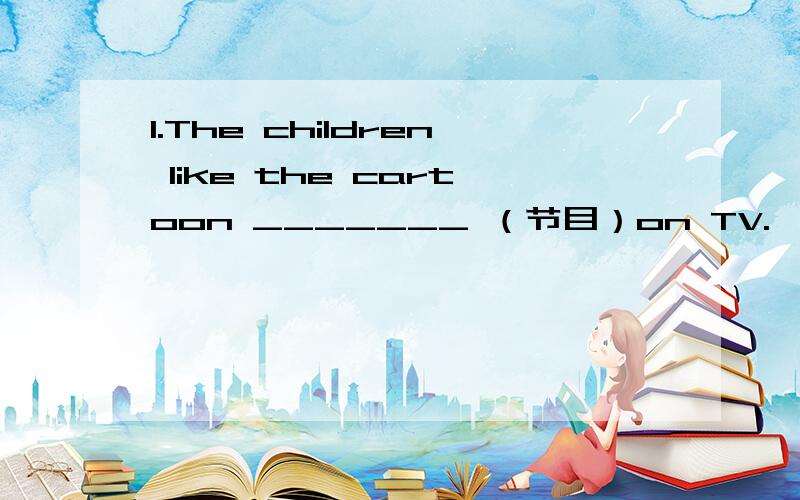 1.The children like the cartoon _______ （节目）on TV.