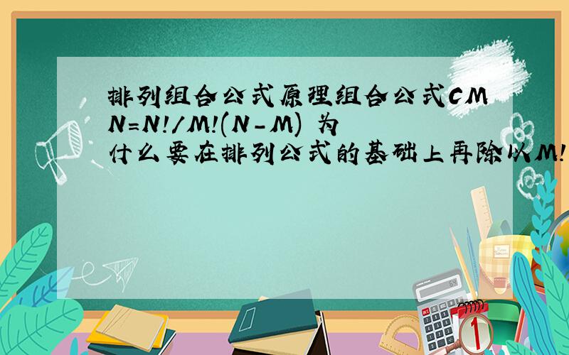 排列组合公式原理组合公式CMN=N!/M!(N-M) 为什么要在排列公式的基础上再除以M!,我知道是因为没有排序要求所以