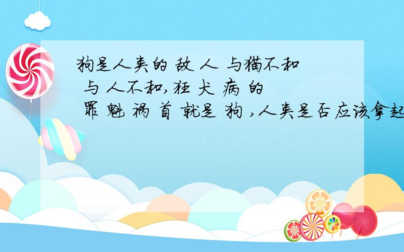 狗是人类的 敌 人 与猫不和 与 人不和,狂 犬 病 的 罪 魁 祸 首 就是 狗 ,人类是否应该拿起手中的 打 狗 棒