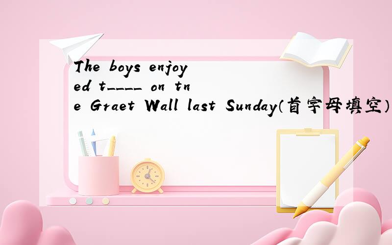 The boys enjoyed t____ on tne Graet Wall last Sunday（首字母填空）