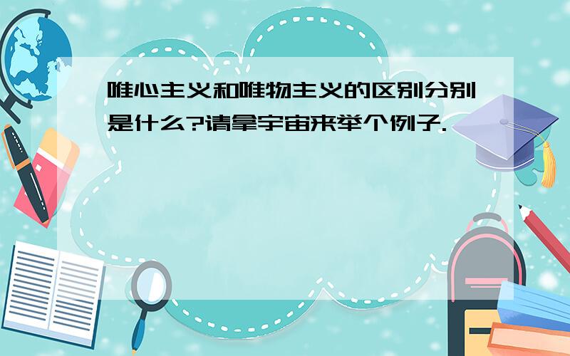 唯心主义和唯物主义的区别分别是什么?请拿宇宙来举个例子.