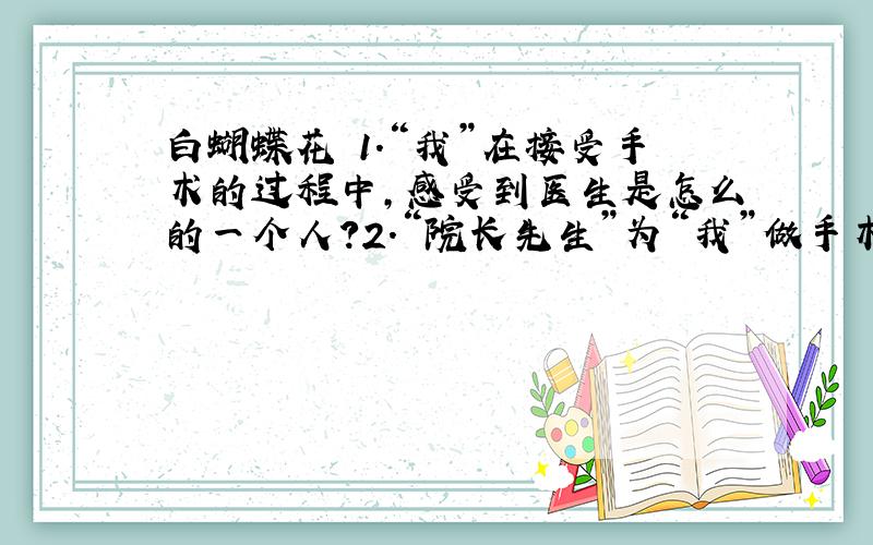 白蝴蝶花 1.“我”在接受手术的过程中,感受到医生是怎么的一个人?2.“院长先生”为“我”做手术后,又为“我”做了那些事