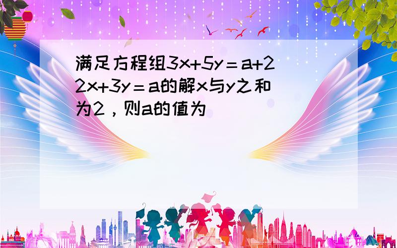 满足方程组3x+5y＝a+22x+3y＝a的解x与y之和为2，则a的值为（　　）