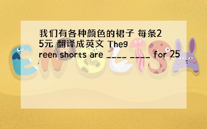 我们有各种颜色的裙子 每条25元 翻译成英文 Theg reen shorts are ____ ____ for 25