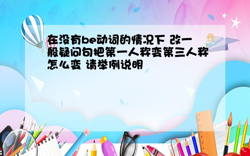 在没有be动词的情况下 改一般疑问句把第一人称变第三人称怎么变 请举例说明